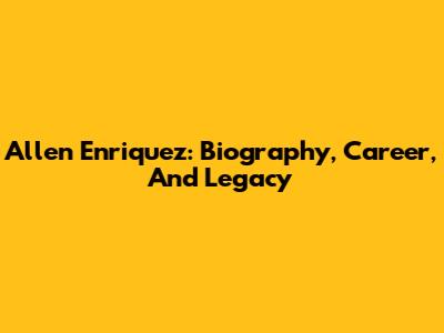 Allen Enriquez: Biography, Career, And Legacy