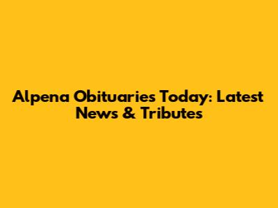 Alpena Obituaries Today: Latest News & Tributes