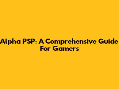 Alpha PSP: A Comprehensive Guide For Gamers