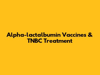 Alpha-lactalbumin Vaccines & TNBC Treatment