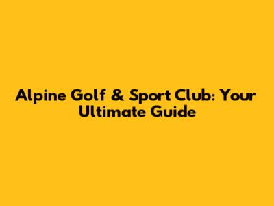 Alpine Golf & Sport Club: Your Ultimate Guide