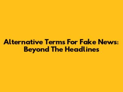 Alternative Terms For Fake News: Beyond The Headlines