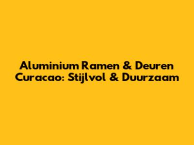 Aluminium Ramen & Deuren Curacao: Stijlvol & Duurzaam