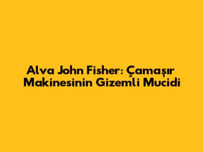 Alva John Fisher: Çamaşır Makinesinin Gizemli Mucidi