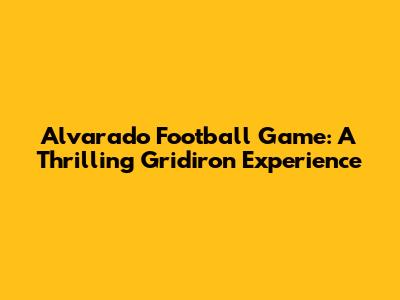 Alvarado Football Game: A Thrilling Gridiron Experience