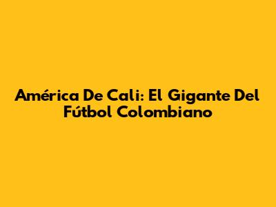 América De Cali: El Gigante Del Fútbol Colombiano