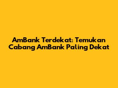 AmBank Terdekat: Temukan Cabang AmBank Paling Dekat