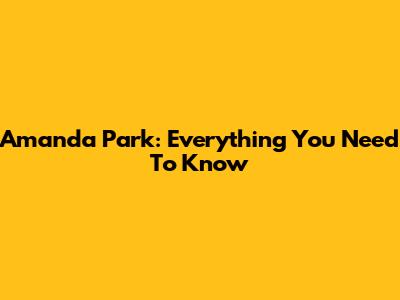 Amanda Park: Everything You Need To Know