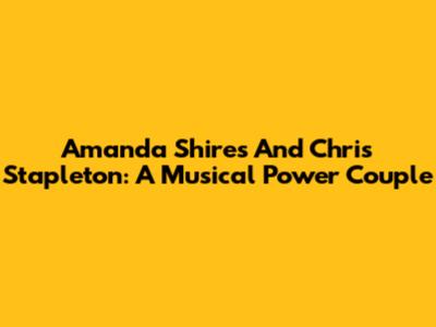 Amanda Shires And Chris Stapleton: A Musical Power Couple