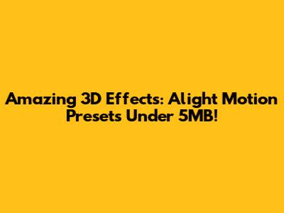 Amazing 3D Effects: Alight Motion Presets Under 5MB!