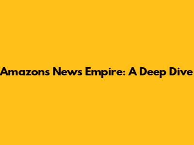 Amazon's News Empire: A Deep Dive
