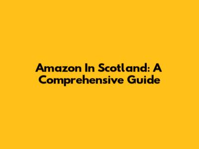 Amazon In Scotland: A Comprehensive Guide