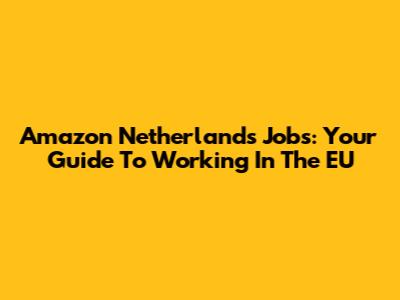 Amazon Netherlands Jobs: Your Guide To Working In The EU