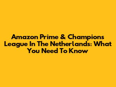 Amazon Prime & Champions League In The Netherlands: What You Need To Know