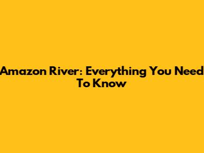 Amazon River: Everything You Need To Know
