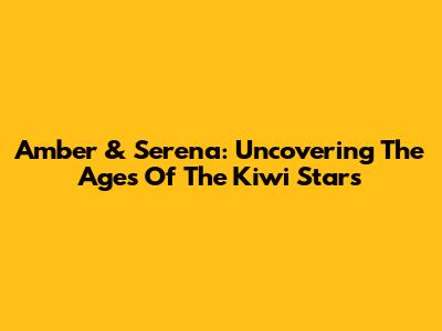 Amber & Serena: Uncovering The Ages Of The Kiwi Stars