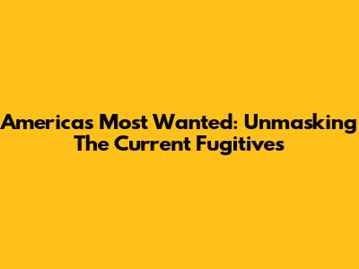 America's Most Wanted: Unmasking The Current Fugitives