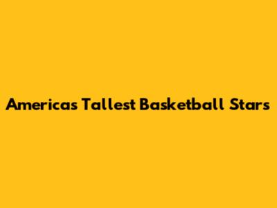 America's Tallest Basketball Stars