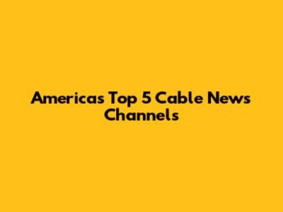America's Top 5 Cable News Channels