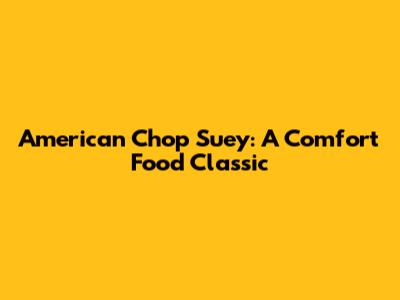 American Chop Suey: A Comfort Food Classic