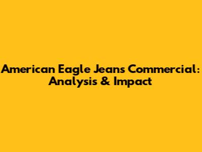 American Eagle Jeans Commercial: Analysis & Impact
