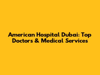 American Hospital Dubai: Top Doctors & Medical Services
