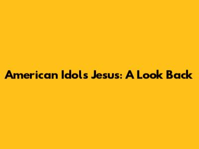 American Idol's Jesus: A Look Back