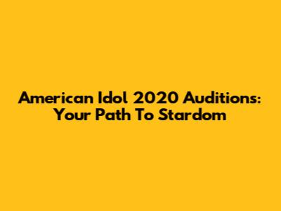 American Idol 2020 Auditions: Your Path To Stardom