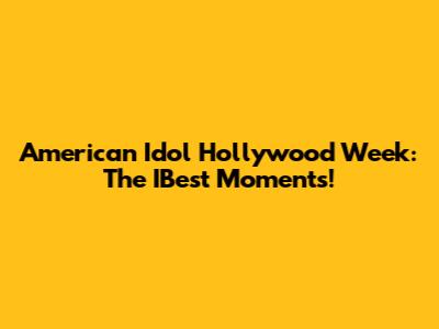 American Idol Hollywood Week: The IBest Moments!