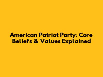 American Patriot Party: Core Beliefs & Values Explained