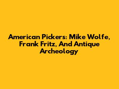 American Pickers: Mike Wolfe, Frank Fritz, And Antique Archeology