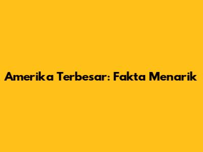 Amerika Terbesar: Fakta Menarik