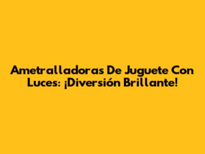 Ametralladoras De Juguete Con Luces: ¡Diversión Brillante!