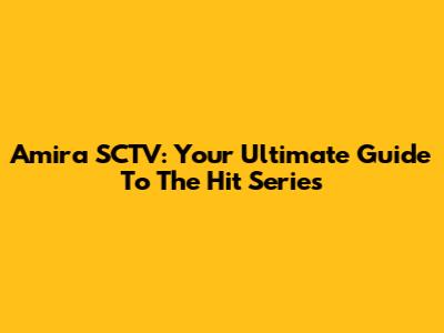 Amira SCTV: Your Ultimate Guide To The Hit Series