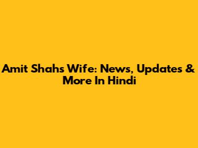 Amit Shah's Wife: News, Updates & More In Hindi