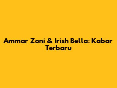 Ammar Zoni & Irish Bella: Kabar Terbaru