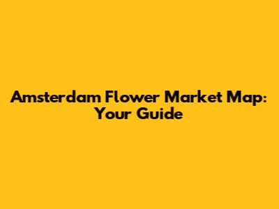 Amsterdam Flower Market Map: Your Guide