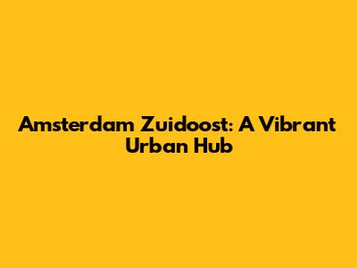 Amsterdam Zuidoost: A Vibrant Urban Hub