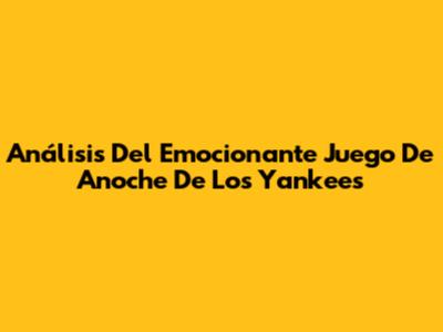 Análisis Del Emocionante Juego De Anoche De Los Yankees