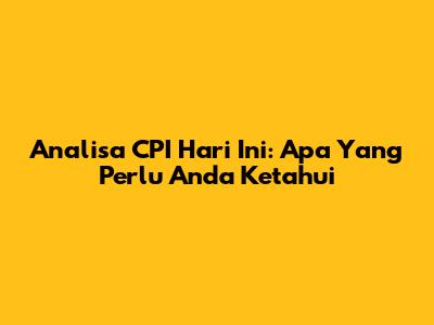 Analisa CPI Hari Ini: Apa Yang Perlu Anda Ketahui
