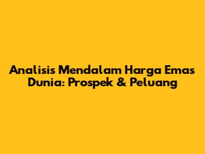 Analisis Mendalam Harga Emas Dunia: Prospek & Peluang
