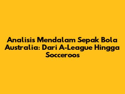 Analisis Mendalam Sepak Bola Australia: Dari A-League Hingga Socceroos