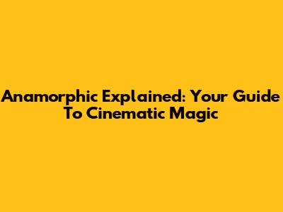 Anamorphic Explained: Your Guide To Cinematic Magic