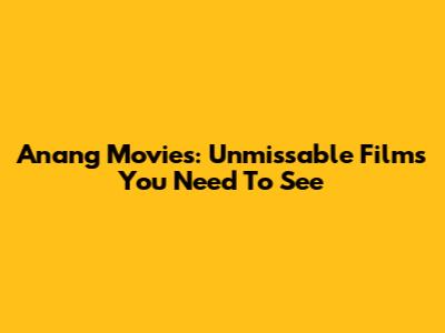 Anang Movies: Unmissable Films You Need To See
