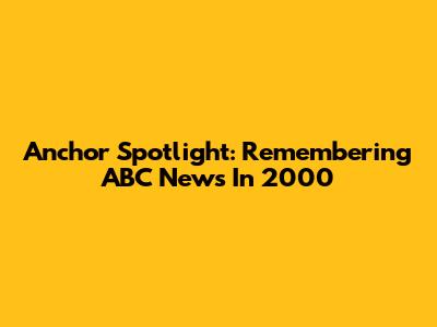Anchor Spotlight: Remembering ABC News In 2000