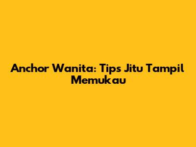 Anchor Wanita: Tips Jitu Tampil Memukau