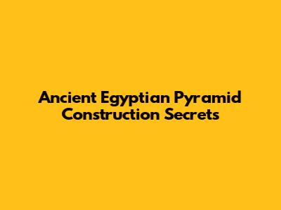 Ancient Egyptian Pyramid Construction Secrets
