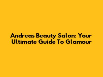 Andrea's Beauty Salon: Your Ultimate Guide To Glamour