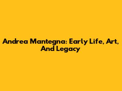 Andrea Mantegna: Early Life, Art, And Legacy