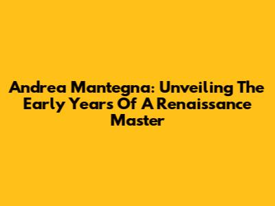 Andrea Mantegna: Unveiling The Early Years Of A Renaissance Master